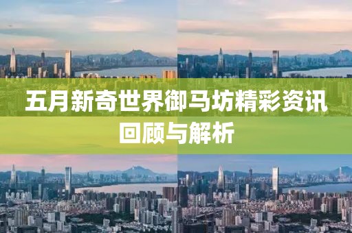 五月新奇世界御马坊精彩资讯回顾与解析