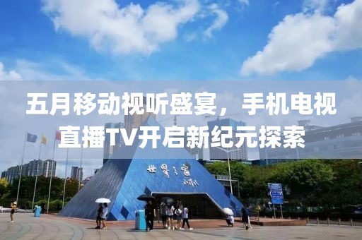 五月移动视听盛宴，手机电视直播TV开启新纪元探索