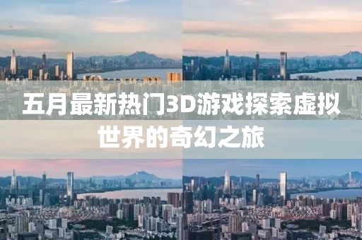 五月最新热门3D游戏探索虚拟世界的奇幻之旅