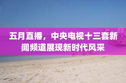 五月直播，中央电视十三套新闻频道展现新时代风采