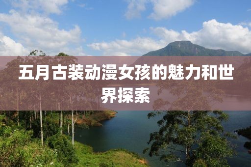 五月古装动漫女孩的魅力和世界探索
