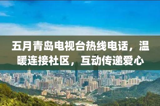 五月青岛电视台热线电话，温暖连接社区，互动传递爱心