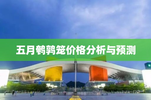 五月鹌鹑笼价格分析与预测
