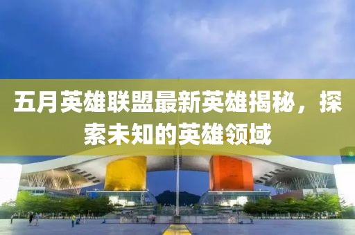 五月英雄联盟最新英雄揭秘，探索未知的英雄领域