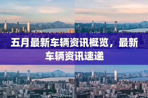 五月最新车辆资讯概览，最新车辆资讯速递