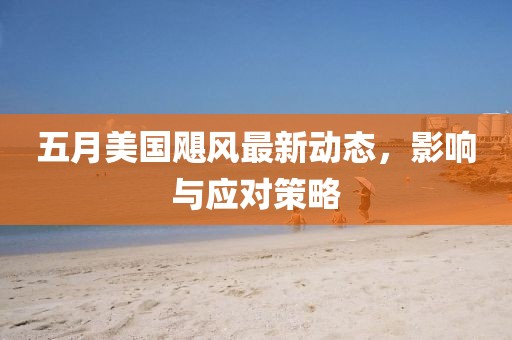 五月美国飓风最新动态，影响与应对策略