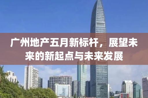 广州地产五月新标杆，展望未来的新起点与未来发展