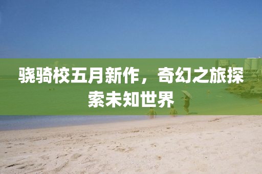 骁骑校五月新作，奇幻之旅探索未知世界