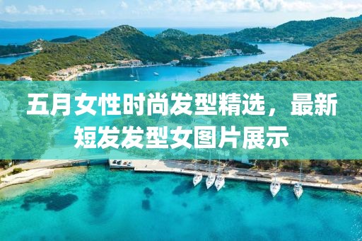 五月女性时尚发型精选，最新短发发型女图片展示