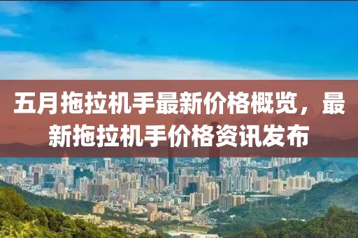 五月拖拉机手最新价格概览，最新拖拉机手价格资讯发布