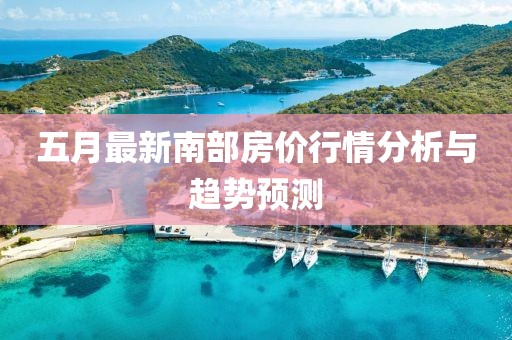 五月最新南部房价行情分析与趋势预测
