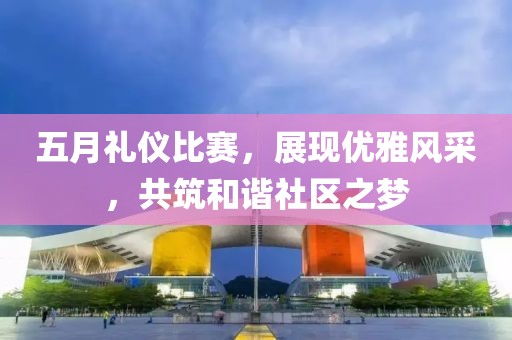 五月礼仪比赛，展现优雅风采，共筑和谐社区之梦