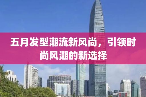 五月发型潮流新风尚，引领时尚风潮的新选择