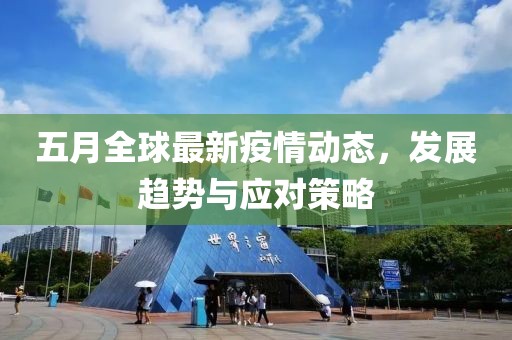 五月全球最新疫情动态，发展趋势与应对策略