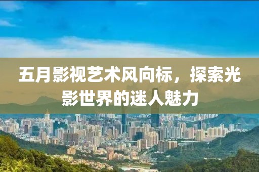 五月影视艺术风向标，探索光影世界的迷人魅力