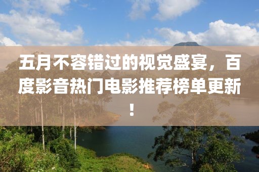 五月不容错过的视觉盛宴，百度影音热门电影推荐榜单更新！
