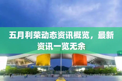 五月利荣动态资讯概览，最新资讯一览无余