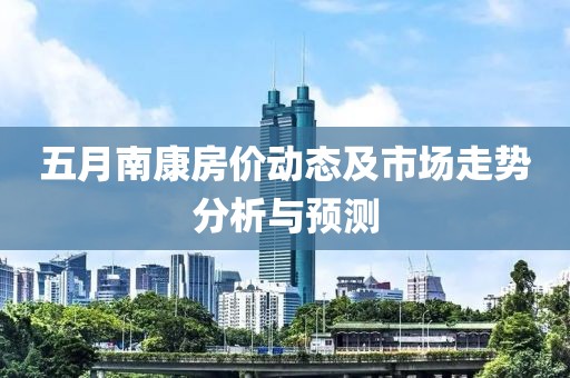 五月南康房价动态及市场走势分析与预测