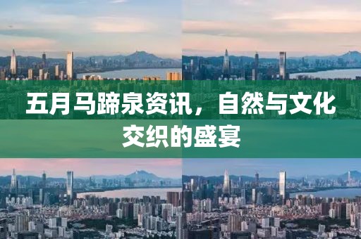 五月马蹄泉资讯，自然与文化交织的盛宴