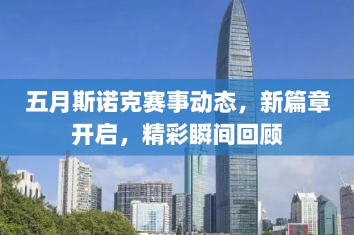 五月斯诺克赛事动态，新篇章开启，精彩瞬间回顾