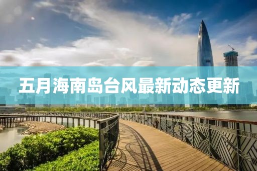 五月海南岛台风最新动态更新