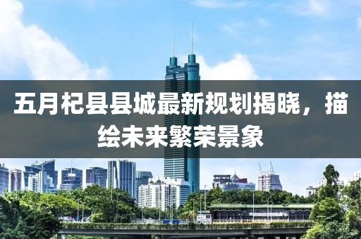 五月杞县县城最新规划揭晓，描绘未来繁荣景象
