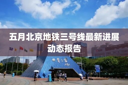 五月北京地铁三号线最新进展动态报告