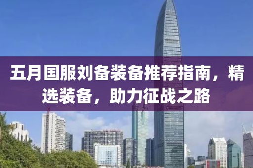 五月国服刘备装备推荐指南，精选装备，助力征战之路