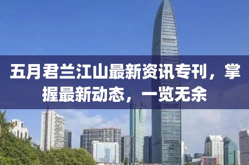 五月君兰江山最新资讯专刊，掌握最新动态，一览无余