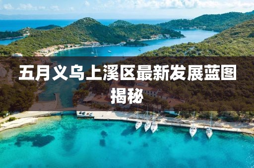 五月义乌上溪区最新发展蓝图揭秘