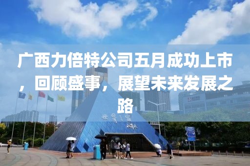广西力倍特公司五月成功上市，回顾盛事，展望未来发展之路