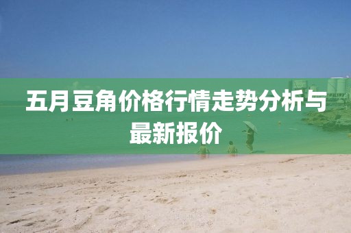 五月豆角价格行情走势分析与最新报价