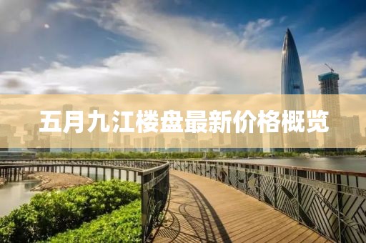 五月九江楼盘最新价格概览