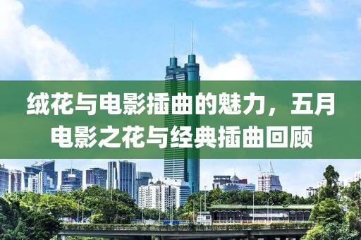 绒花与电影插曲的魅力，五月电影之花与经典插曲回顾