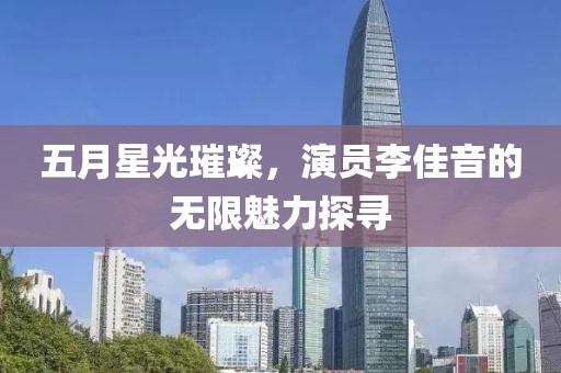 五月星光璀璨，演员李佳音的无限魅力探寻