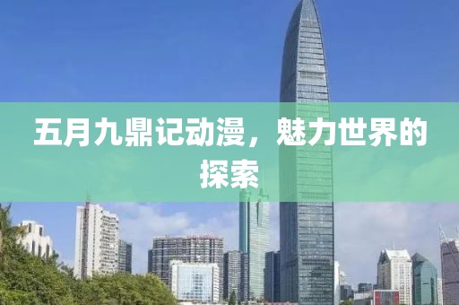 五月九鼎记动漫，魅力世界的探索