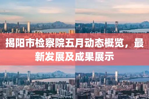 揭阳市检察院五月动态概览，最新发展及成果展示