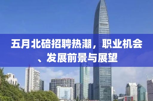 五月北碚招聘热潮，职业机会、发展前景与展望