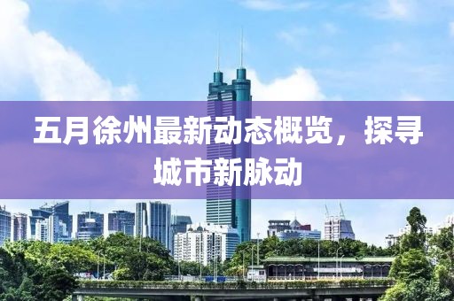 五月徐州最新动态概览，探寻城市新脉动