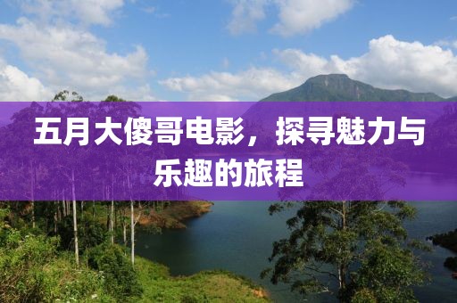 五月大傻哥电影，探寻魅力与乐趣的旅程