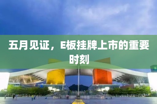 五月见证，E板挂牌上市的重要时刻