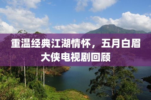 重温经典江湖情怀，五月白眉大侠电视剧回顾