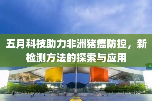 五月科技助力非洲猪瘟防控，新检测方法的探索与应用