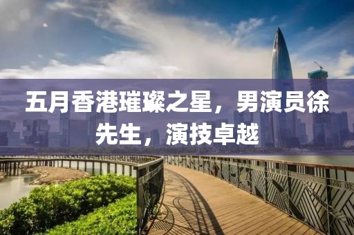 五月香港璀璨之星，男演员徐先生，演技卓越