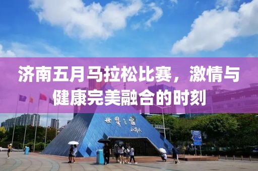 济南五月马拉松比赛，激情与健康完美融合的时刻
