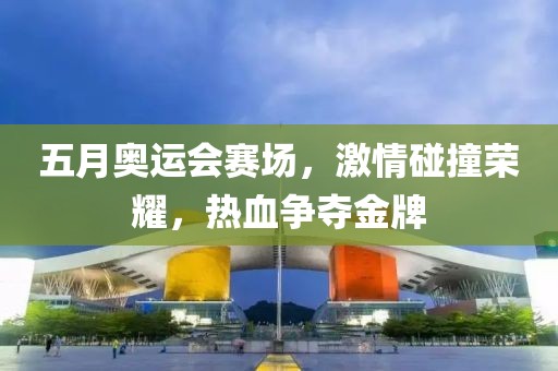五月奥运会赛场，激情碰撞荣耀，热血争夺金牌