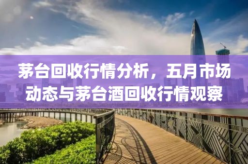 茅台回收行情分析，五月市场动态与茅台酒回收行情观察