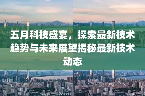 五月科技盛宴，探索最新技术趋势与未来展望揭秘最新技术动态