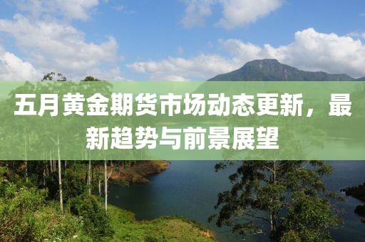 五月黄金期货市场动态更新，最新趋势与前景展望