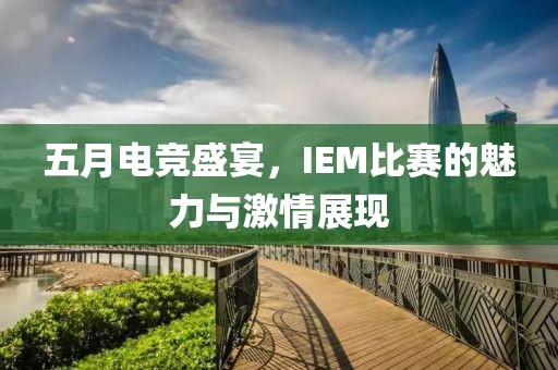 五月电竞盛宴，IEM比赛的魅力与激情展现